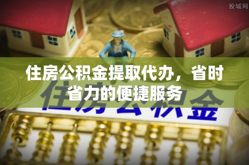 东凤住房公积金提取代办，省时省力的便捷服务