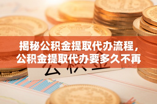 东凤揭秘公积金提取代办流程，公积金提取代办要多久不再迷茫