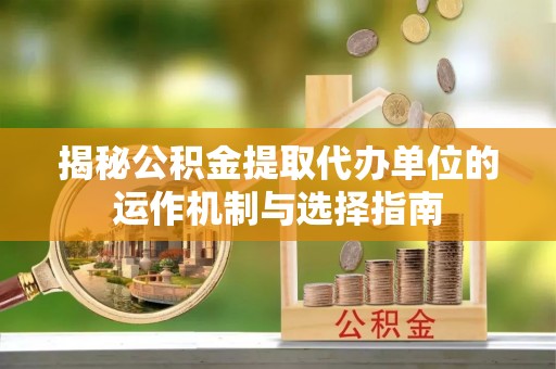 东凤揭秘公积金提取代办单位的运作机制与选择指南