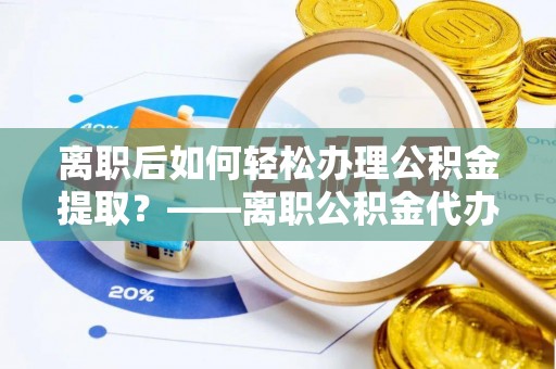 东凤离职后如何轻松办理公积金提取？——离职公积金代办提取服务详解