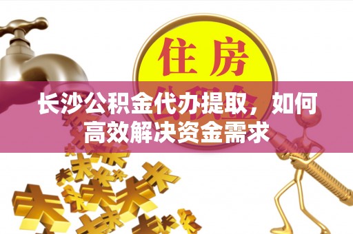 东凤长沙公积金代办提取，如何高效解决资金需求