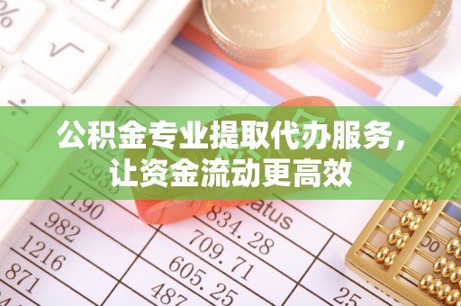 东凤公积金专业提取代办服务，让资金流动更高效