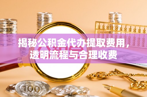 东凤揭秘公积金代办提取费用，透明流程与合理收费