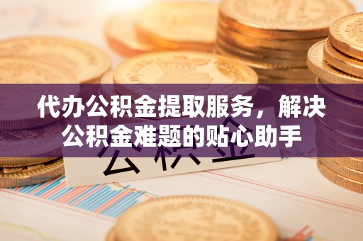 东凤代办公积金提取服务，解决公积金难题的贴心助手