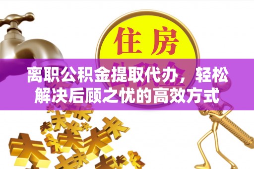 东凤离职公积金提取代办，轻松解决后顾之忧的高效方式