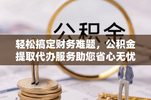 东凤轻松搞定财务难题，公积金提取代办服务助您省心无忧