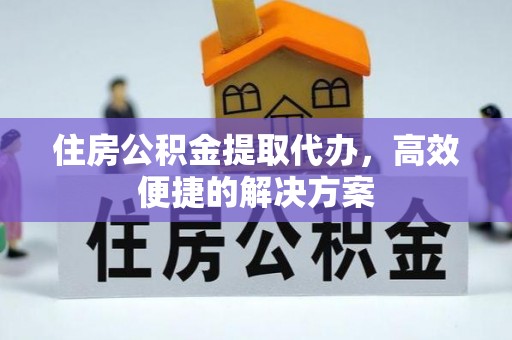 东凤住房公积金提取代办，高效便捷的解决方案