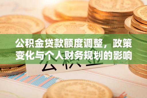 东凤公积金贷款额度调整，政策变化与个人财务规划的影响分析