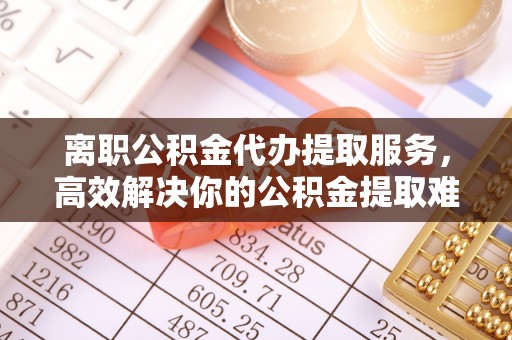 东凤离职公积金代办提取服务，高效解决你的公积金提取难题