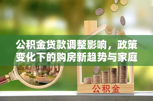 东凤公积金贷款调整影响，政策变化下的购房新趋势与家庭财务规划