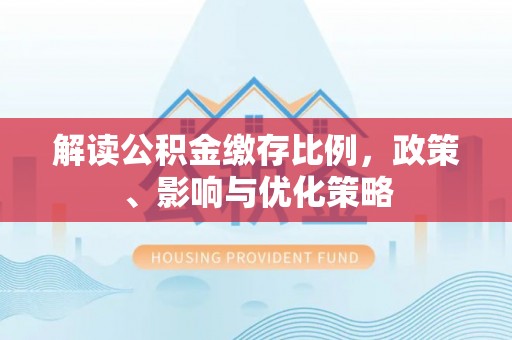 东凤解读公积金缴存比例，政策、影响与优化策略