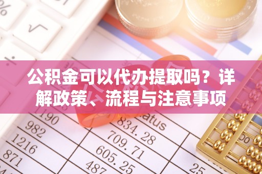 东凤公积金可以代办提取吗？详解政策、流程与注意事项