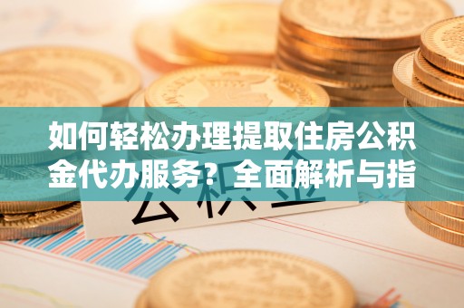 东凤如何轻松办理提取住房公积金代办服务？全面解析与指南