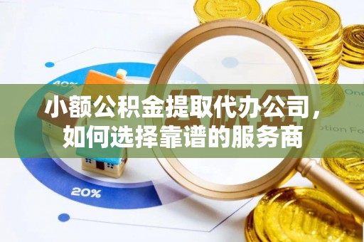 东凤小额公积金提取代办公司，如何选择靠谱的服务商