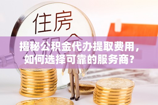 东凤揭秘公积金代办提取费用，如何选择可靠的服务商？