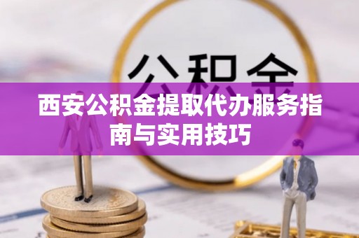 东凤西安公积金提取代办服务指南与实用技巧