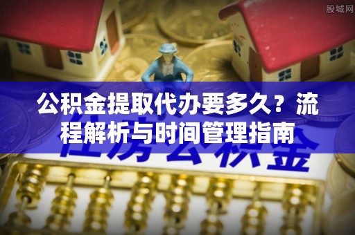 东凤公积金提取代办要多久？流程解析与时间管理指南