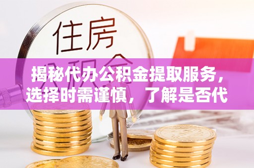 东凤揭秘代办公积金提取服务，选择时需谨慎，了解是否代办公积金提取可靠吗？