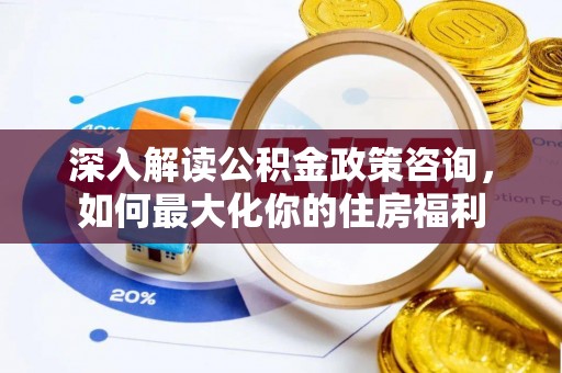 东凤深入解读公积金政策咨询，如何最大化你的住房福利