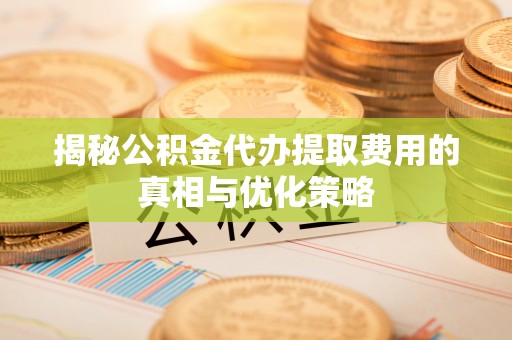 东凤揭秘公积金代办提取费用的真相与优化策略