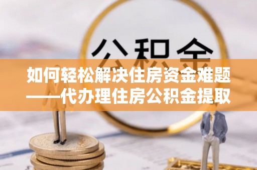 东凤如何轻松解决住房资金难题——代办理住房公积金提取服务详解