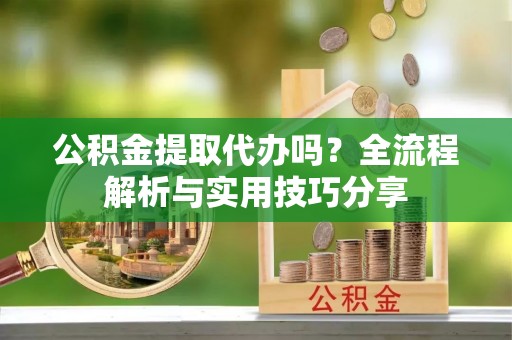 东凤公积金提取代办吗？全流程解析与实用技巧分享