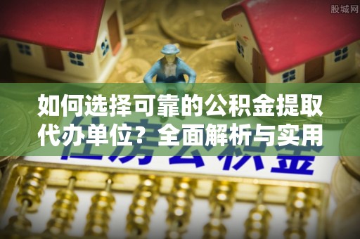 东凤如何选择可靠的公积金提取代办单位？全面解析与实用建议