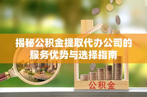 东凤揭秘公积金提取代办公司的服务优势与选择指南