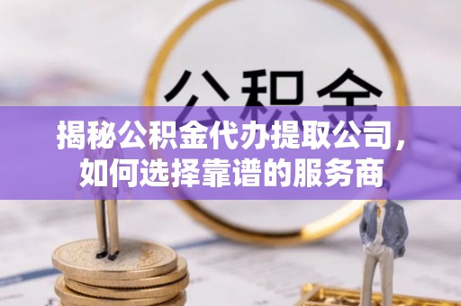 东凤揭秘公积金代办提取公司，如何选择靠谱的服务商