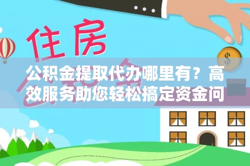 东凤公积金提取代办哪里有？高效服务助您轻松搞定资金问题