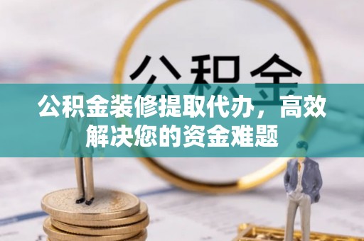 东凤公积金装修提取代办，高效解决您的资金难题
