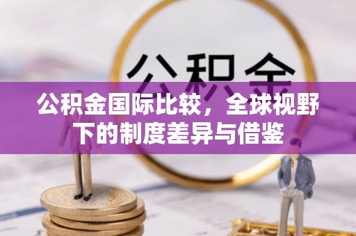 东凤公积金国际比较，全球视野下的制度差异与借鉴