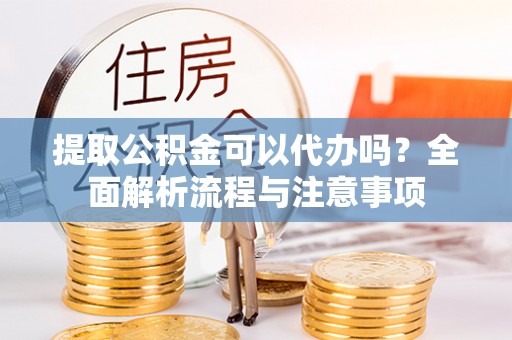 东凤提取公积金可以代办吗？全面解析流程与注意事项